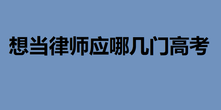 想當律師應哪幾門高考?想做律師新高考該選擇哪些科目組合