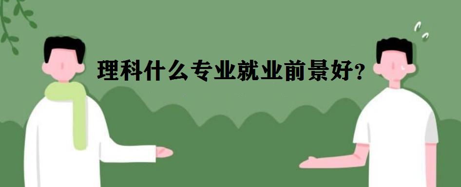理科有哪幾類專業?理科什么專業就業前景好?