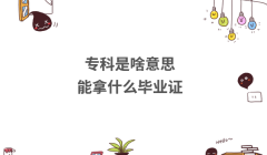 專科是啥意思能拿什么畢業證?專科畢業證有什么實際用途呢