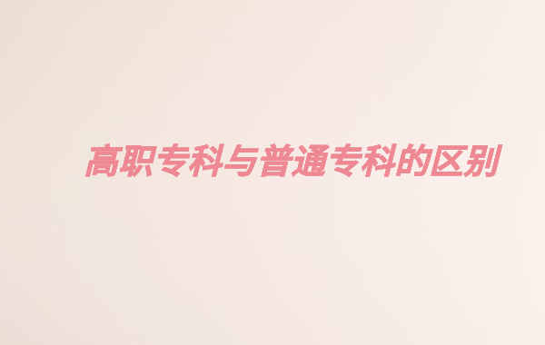 高職高專院校是什么意思,高職專科與普通專科的區別