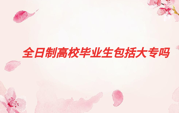 全日制高校畢業(yè)生包括大專嗎,全日制大專如何考研