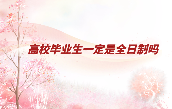 全日制高校畢業(yè)生什么意思,高校畢業(yè)生一定是全日制嗎