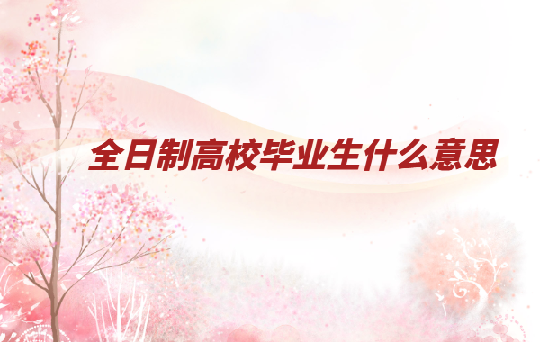 全日制高校畢業(yè)生什么意思,高校畢業(yè)生一定是全日制嗎