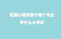 犯罪心理學(xué)屬于哪個專業(yè)考什么大學(xué)好,犯罪心理學(xué)大學(xué)有哪些學(xué)校